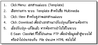 กล่องข้อความ: 1. Click Menu: เอกสารแม่แบบ (Template)  2. เลือกรายการ ระบบ Template สำหรับสื่อ Multimedia  3. Click: View สำหรับดูภาพเอกสารแม่แบบ  4. Click: Download เพื่อนำเอกสารมาปรับปรุงแก้ไขตามต้องการ  5. เมื่อปรับปรุง-แก้ไขแล้ว หากต้องการนำไปใช้ในระบบ  E-Saan  ClassNet ก็ใช้โปรแกรม FTP เพื่อนำข้อมูลเข้าสู่ระบบได้ หรือนำไปประกอบกับ File ประเภท HTML ต่อไปได้  